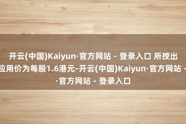 开云(中国)Kaiyun·官方网站 - 登录入口 所授出购股权的应用价为每股1.6港元-开云(中国)Kaiyun·官方网站 - 登录入口