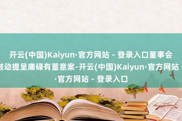 开云(中国)Kaiyun·官方网站 - 登录入口董事会将向孤独鼓动提呈庸碌有蓄意案-开云(中国)Kaiyun·官方网站 - 登录入口