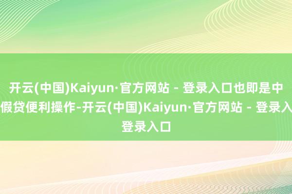开云(中国)Kaiyun·官方网站 - 登录入口也即是中期假贷便利操作-开云(中国)Kaiyun·官方网站 - 登录入口