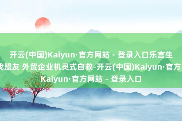 开云(中国)Kaiyun·官方网站 - 登录入口乐言生意：分享订单 找盟友 外贸企业机灵式自救-开云(中国)Kaiyun·官方网站 - 登录入口