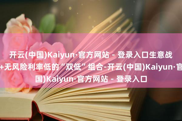 开云(中国)Kaiyun·官方网站 - 登录入口生意战压力下还是风偏低+无风险利率低的“双低”组合-开云(中国)Kaiyun·官方网站 - 登录入口