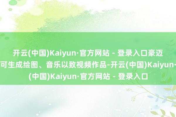 开云(中国)Kaiyun·官方网站 - 登录入口豪迈用户仅需输入教导即可生成绘图、音乐以致视频作品-开云(中国)Kaiyun·官方网站 - 登录入口