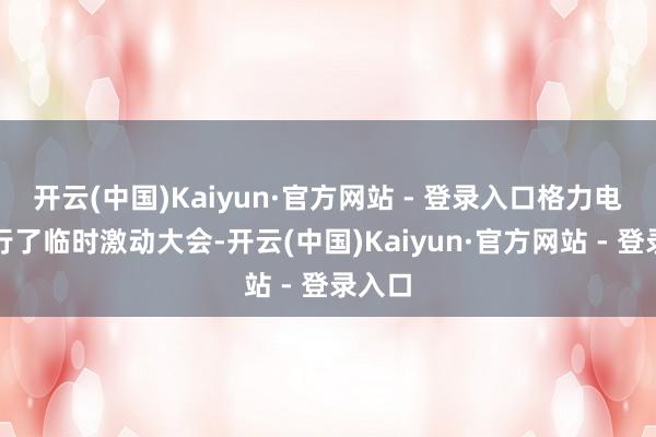 开云(中国)Kaiyun·官方网站 - 登录入口格力电器举行了临时激动大会-开云(中国)Kaiyun·官方网站 - 登录入口