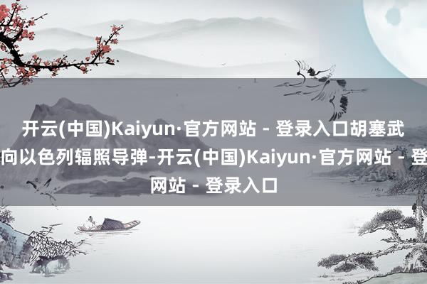 开云(中国)Kaiyun·官方网站 - 登录入口胡塞武装不竭向以色列辐照导弹-开云(中国)Kaiyun·官方网站 - 登录入口