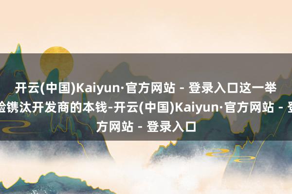 开云(中国)Kaiyun·官方网站 - 登录入口这一举措能灵验镌汰开发商的本钱-开云(中国)Kaiyun·官方网站 - 登录入口