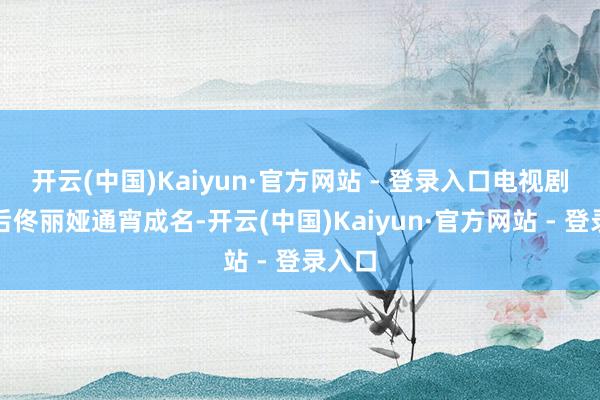 开云(中国)Kaiyun·官方网站 - 登录入口电视剧播出后佟丽娅通宵成名-开云(中国)Kaiyun·官方网站 - 登录入口