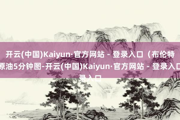 开云(中国)Kaiyun·官方网站 - 登录入口（布伦特原油5分钟图-开云(中国)Kaiyun·官方网站 - 登录入口