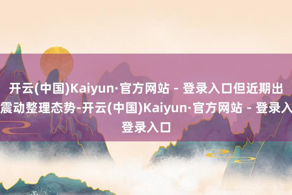 开云(中国)Kaiyun·官方网站 - 登录入口但近期出现震动整理态势-开云(中国)Kaiyun·官方网站 - 登录入口