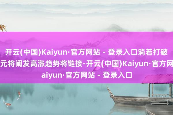 开云(中国)Kaiyun·官方网站 - 登录入口淌若打破 3251 好意思元将阐发高涨趋势将链接-开云(中国)Kaiyun·官方网站 - 登录入口