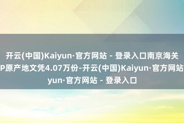 开云(中国)Kaiyun·官方网站 - 登录入口南京海关共签发RCEP原产地文凭4.07万份-开云(中国)Kaiyun·官方网站 - 登录入口
