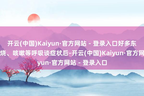 开云(中国)Kaiyun·官方网站 - 登录入口好多东谈主在出现发烧、咳嗽等呼吸谈症状后-开云(中国)Kaiyun·官方网站 - 登录入口