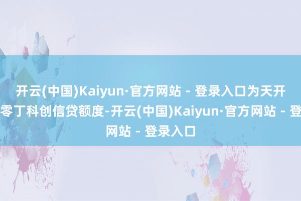 开云(中国)Kaiyun·官方网站 - 登录入口为天开园开辟零丁科创信贷额度-开云(中国)Kaiyun·官方网站 - 登录入口