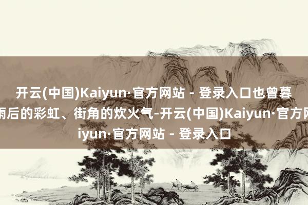 开云(中国)Kaiyun·官方网站 - 登录入口也曾暮色中的蝉鸣、雨后的彩虹、街角的炊火气-开云(中国)Kaiyun·官方网站 - 登录入口