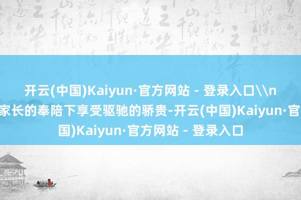 开云(中国)Kaiyun·官方网站 - 登录入口\n\n小一又友们在家长的奉陪下享受驱驰的骄贵-开云(中国)Kaiyun·官方网站 - 登录入口