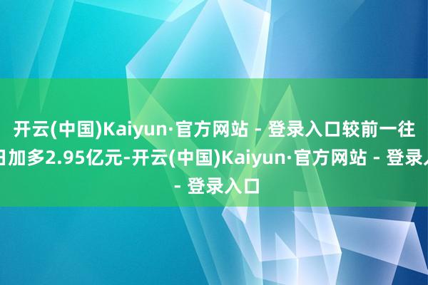 开云(中国)Kaiyun·官方网站 - 登录入口较前一往改日加多2.95亿元-开云(中国)Kaiyun·官方网站 - 登录入口