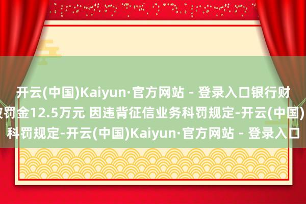 开云(中国)Kaiyun·官方网站 - 登录入口银行财眼｜静安维信小贷公司被罚金12.5万元 因违背征信业务科罚规定-开云(中国)Kaiyun·官方网站 - 登录入口
