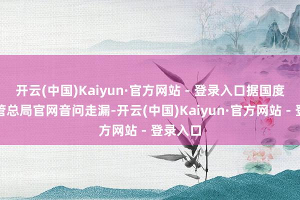 开云(中国)Kaiyun·官方网站 - 登录入口据国度金融监管总局官网音问走漏-开云(中国)Kaiyun·官方网站 - 登录入口