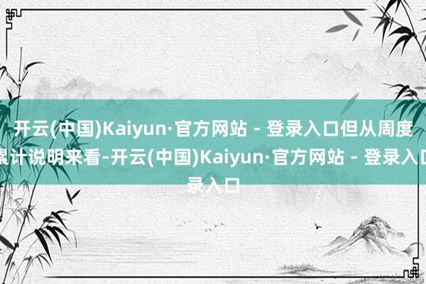 开云(中国)Kaiyun·官方网站 - 登录入口但从周度累计说明来看-开云(中国)Kaiyun·官方网站 - 登录入口