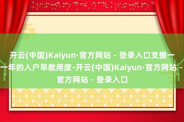 开云(中国)Kaiyun·官方网站 - 登录入口支握一个当然屯一年的入户早教用度-开云(中国)Kaiyun·官方网站 - 登录入口