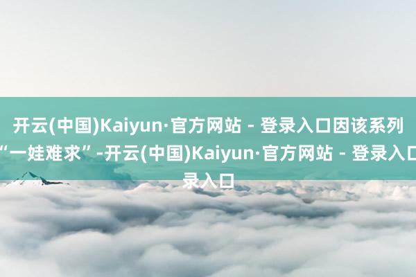 开云(中国)Kaiyun·官方网站 - 登录入口因该系列“一娃难求”-开云(中国)Kaiyun·官方网站 - 登录入口