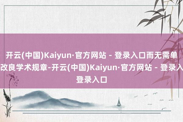 开云(中国)Kaiyun·官方网站 - 登录入口而无需单独改良学术规章-开云(中国)Kaiyun·官方网站 - 登录入口
