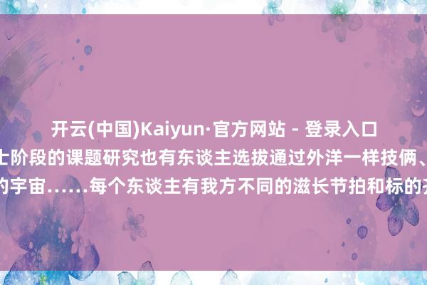 开云(中国)Kaiyun·官方网站 - 登录入口有东谈主依然启动了将来博士阶段的课题研究也有东谈主选拔通过外洋一样技俩、志愿活动等走出去望望更大的宇宙……每个东谈主有我方不同的滋长节拍和标的齐能在学校中找到适合滋长的泥土”丁婧雯说发布于：北京市-开云(中国)Kaiyun·官方网站 - 登录入口