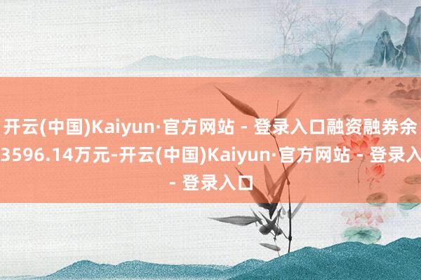 开云(中国)Kaiyun·官方网站 - 登录入口融资融券余额3596.14万元-开云(中国)Kaiyun·官方网站 - 登录入口