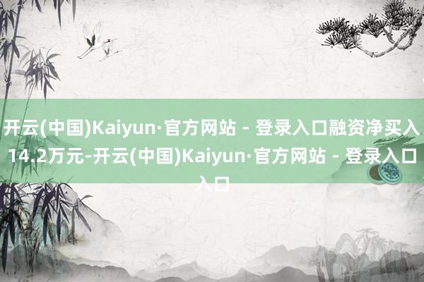 开云(中国)Kaiyun·官方网站 - 登录入口融资净买入14.2万元-开云(中国)Kaiyun·官方网站 - 登录入口