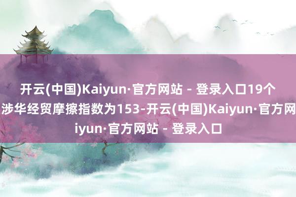 开云(中国)Kaiyun·官方网站 - 登录入口19个国度（地区）涉华经贸摩擦指数为153-开云(中国)Kaiyun·官方网站 - 登录入口