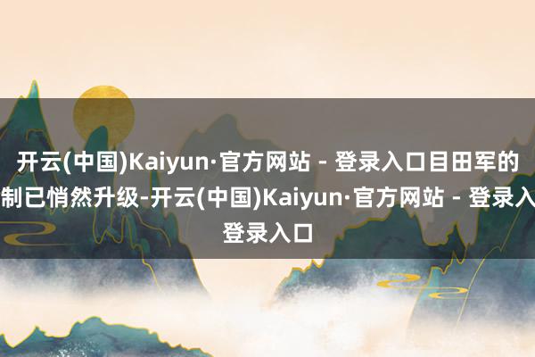 开云(中国)Kaiyun·官方网站 - 登录入口目田军的反制已悄然升级-开云(中国)Kaiyun·官方网站 - 登录入口