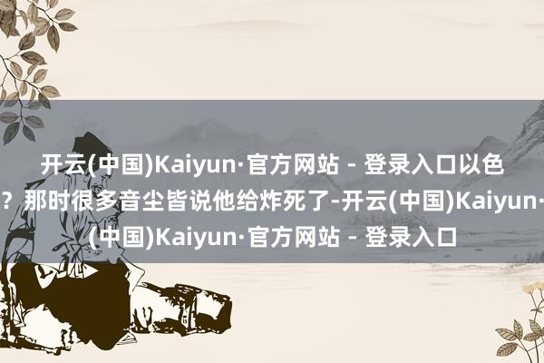 开云(中国)Kaiyun·官方网站 - 登录入口以色列不是空袭了伊朗么？那时很多音尘皆说他给炸死了-开云(中国)Kaiyun·官方网站 - 登录入口