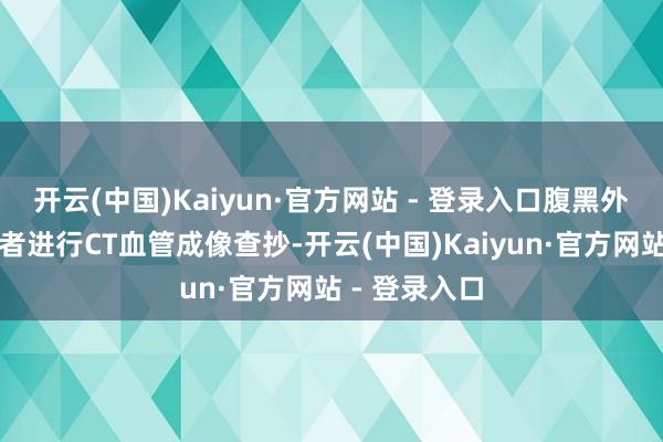 开云(中国)Kaiyun·官方网站 - 登录入口腹黑外科团队为患者进行CT血管成像查抄-开云(中国)Kaiyun·官方网站 - 登录入口
