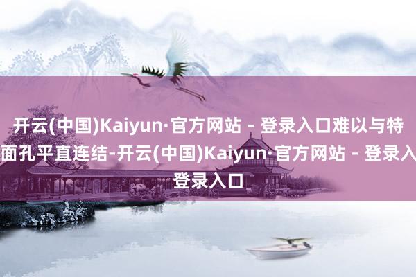 开云(中国)Kaiyun·官方网站 - 登录入口难以与特定面孔平直连结-开云(中国)Kaiyun·官方网站 - 登录入口