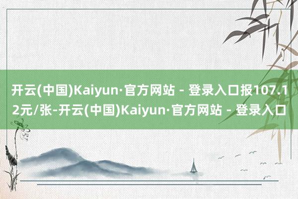 开云(中国)Kaiyun·官方网站 - 登录入口报107.12元/张-开云(中国)Kaiyun·官方网站 - 登录入口