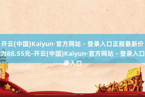 开云(中国)Kaiyun·官方网站 - 登录入口正股最新价为88.55元-开云(中国)Kaiyun·官方网站 - 登录入口