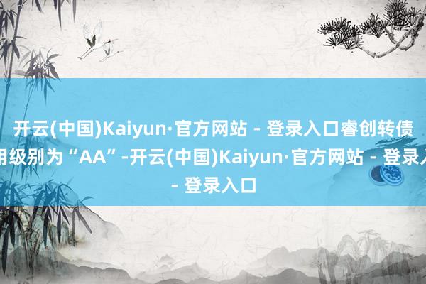 开云(中国)Kaiyun·官方网站 - 登录入口睿创转债信用级别为“AA”-开云(中国)Kaiyun·官方网站 - 登录入口