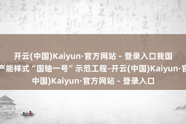 开云(中国)Kaiyun·官方网站 - 登录入口我国限制最大的自然铀产能样式“国铀一号”示范工程-开云(中国)Kaiyun·官方网站 - 登录入口