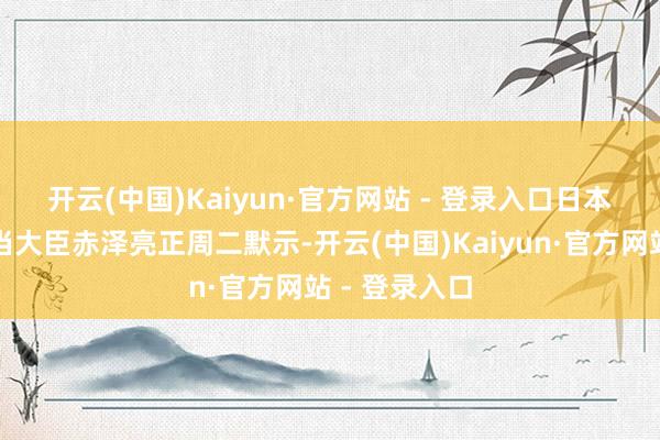 开云(中国)Kaiyun·官方网站 - 登录入口　　日本经济再生担当大臣赤泽亮正周二默示-开云(中国)Kaiyun·官方网站 - 登录入口