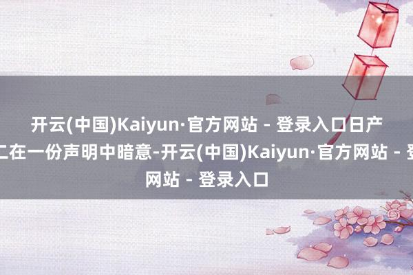 开云(中国)Kaiyun·官方网站 - 登录入口　　日产汽车周二在一份声明中暗意-开云(中国)Kaiyun·官方网站 - 登录入口