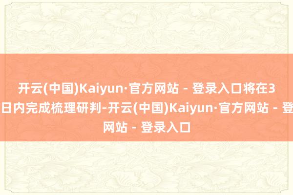 开云(中国)Kaiyun·官方网站 - 登录入口将在3个使命日内完成梳理研判-开云(中国)Kaiyun·官方网站 - 登录入口