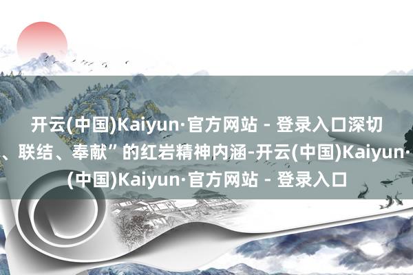 开云(中国)Kaiyun·官方网站 - 登录入口深切一语气“爱国、粗糙、联结、奉献”的红岩精神内涵-开云(中国)Kaiyun·官方网站 - 登录入口