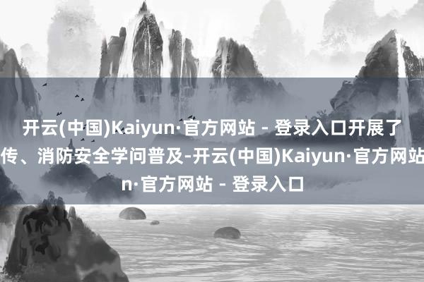 开云(中国)Kaiyun·官方网站 - 登录入口开展了反诈学问宣传、消防安全学问普及-开云(中国)Kaiyun·官方网站 - 登录入口