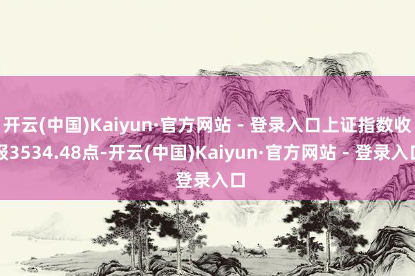 开云(中国)Kaiyun·官方网站 - 登录入口上证指数收报3534.48点-开云(中国)Kaiyun·官方网站 - 登录入口