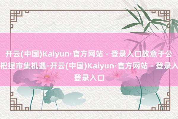 开云(中国)Kaiyun·官方网站 - 登录入口故意于公司把捏市集机遇-开云(中国)Kaiyun·官方网站 - 登录入口
