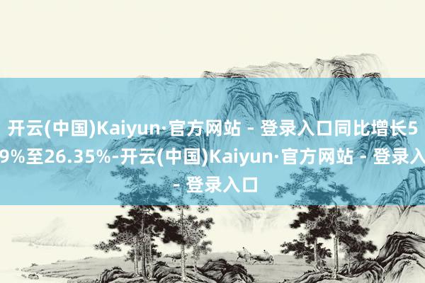 开云(中国)Kaiyun·官方网站 - 登录入口同比增长5.29%至26.35%-开云(中国)Kaiyun·官方网站 - 登录入口