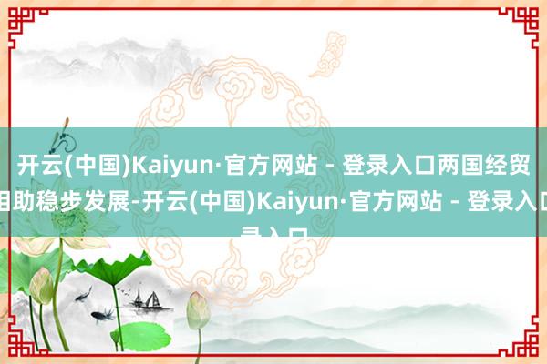 开云(中国)Kaiyun·官方网站 - 登录入口两国经贸相助稳步发展-开云(中国)Kaiyun·官方网站 - 登录入口