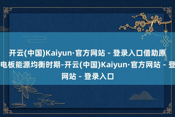 开云(中国)Kaiyun·官方网站 - 登录入口借助原创的双电板能源均衡时期-开云(中国)Kaiyun·官方网站 - 登录入口
