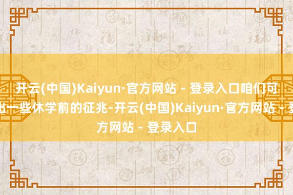 开云(中国)Kaiyun·官方网站 - 登录入口咱们可以勉强出一些休学前的征兆-开云(中国)Kaiyun·官方网站 - 登录入口