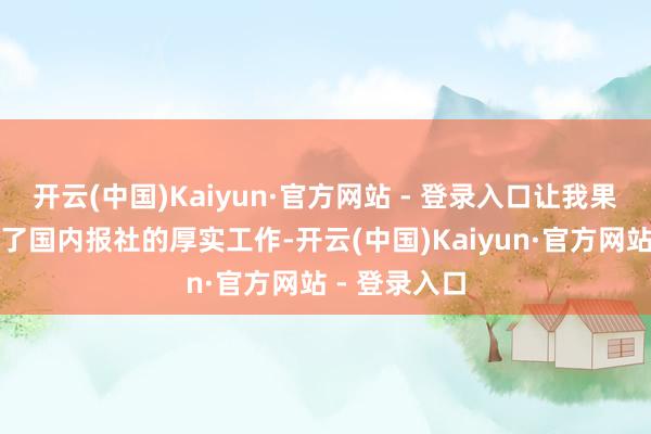 开云(中国)Kaiyun·官方网站 - 登录入口让我果断毅然解雇了国内报社的厚实工作-开云(中国)Kaiyun·官方网站 - 登录入口