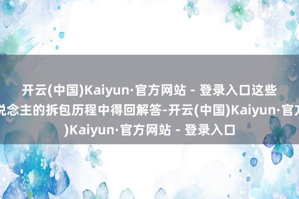 开云(中国)Kaiyun·官方网站 - 登录入口这些谜底齐会在两东说念主的拆包历程中得回解答-开云(中国)Kaiyun·官方网站 - 登录入口